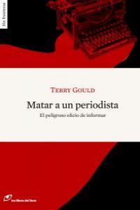 MATAR A UN PERIODISTA : EL PELIGROSO OFICIO DE INFORMAR | 9788493756284 | GOULD, TERRY